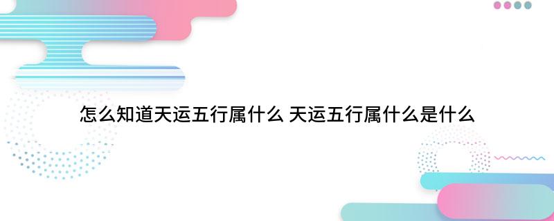 怎么知道天运<strong>五行</strong>属什么 天运<strong>五行</strong>属什么是什么