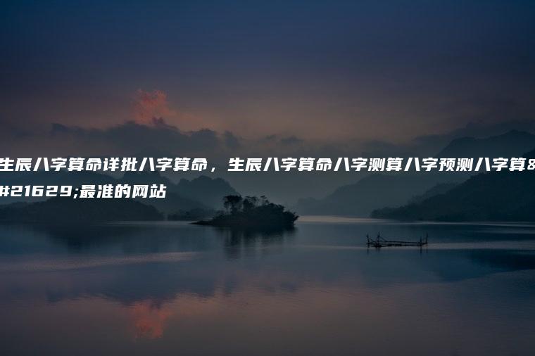 生辰<strong>八字</strong>算命详批<strong>八字</strong>算命，生辰<strong>八字</strong>算命<strong>八字</strong>测算<strong>八字</strong>预测<strong>八字</strong>算命最准的网站