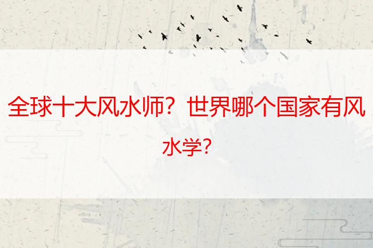 全球十大风水师？世界哪个国家有风水学？