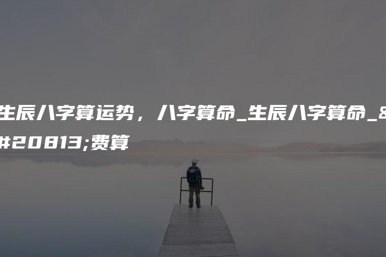 生辰八字算运势，八字算命_生辰八字算命_免费算