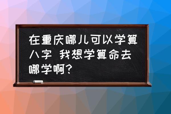 在重庆哪儿可以学算八字 我想学算命去哪学啊？