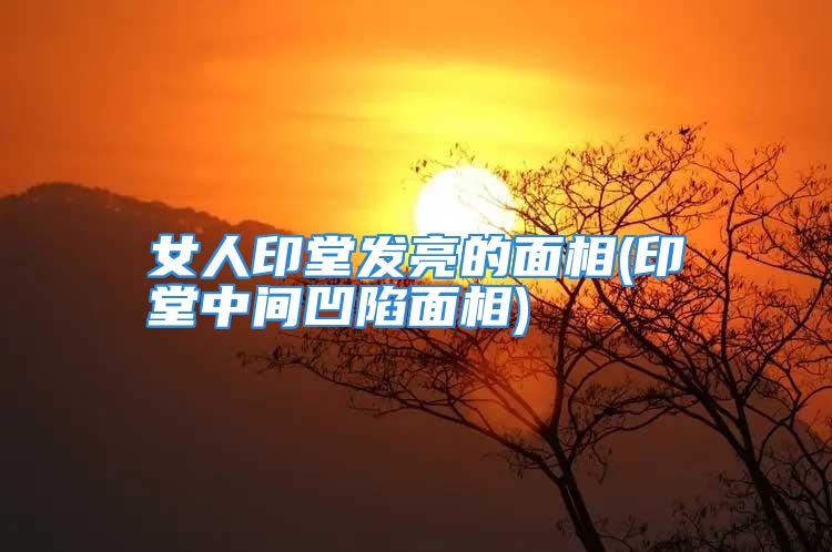 女人印堂发亮的<strong>面相</strong>(印堂中间凹陷<strong>面相</strong>)