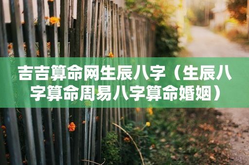 吉吉<strong>算命</strong>网生辰八字（生辰八字<strong>算命</strong>周易八字<strong>算命</strong>婚姻）